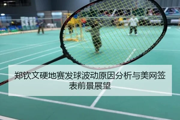 郑钦文硬地赛发球波动原因分析与美网签表前景展望