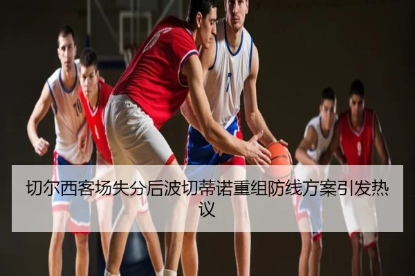 切尔西客场失分后波切蒂诺重组防线方案引发热议